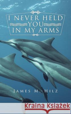 I Never Held You in My Arms James M. Hilz 9781496912602