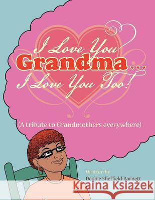 I Love You Grandma... I Love You Too!: (A Tribute to Grandmothers Everywhere) Debbie Sheffield-Barnett 9781496912732