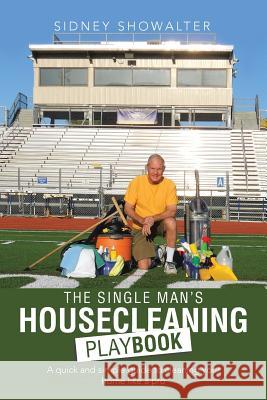 The Single Man's Housecleaning Playbook: A Quick and Simple Guide to Cleaning Your Home like a Pro Showalter, Sidney 9781496913913