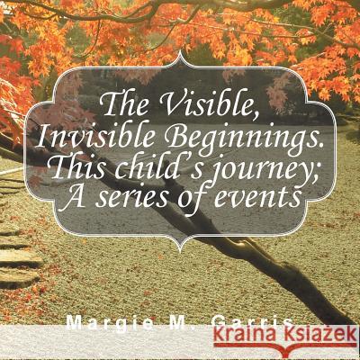 The Visible, Invisible Beginnings. This Child's Journey; A Series of Events Margie M. Garris 9781496914934 Authorhouse