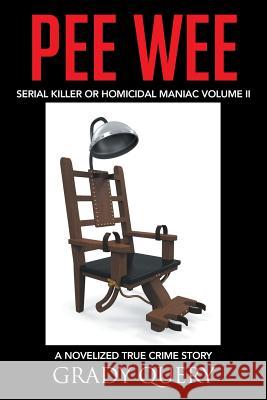 Pee Wee: Serial Killer or Homicidal Maniac a Novelized True Crime Story Volume II Grady Query 9781496919229 Authorhouse