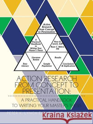 Action Research from Concept to Presentation: A Practical Handbook to Writing Your Master's Thesis Peter K. Lync MS Ryan C. Welch 9781496920126