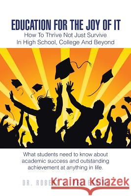 Education for the Joy of It: How to Thrive Not Just Survive in High School, College and Beyond Dr Robert J. Pellegrini 9781496920171