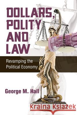 Dollars, Polity and Law: Revamping the Political Economy George M. Hall 9781496921147