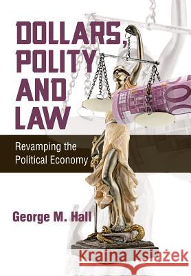 Dollars, Polity and Law: Revamping the Political Economy George M. Hall 9781496921154