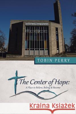 The Center of Hope: A Place to Believe, Belong & Become Tobin Perry 9781496921246 Authorhouse