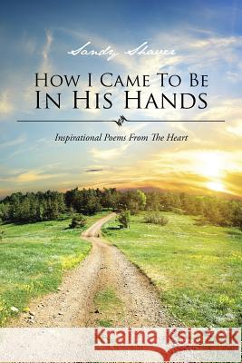 How I Came to Be in His Hands: Inspirational Poems from the Heart Sandy Shaver 9781496922779 Authorhouse