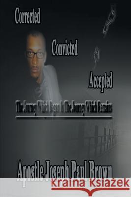 Corrected Convicted Accepted: The Journey Which Began Is the Journey Which Remains Apostle Joseph Paul Brown 9781496926357 Authorhouse