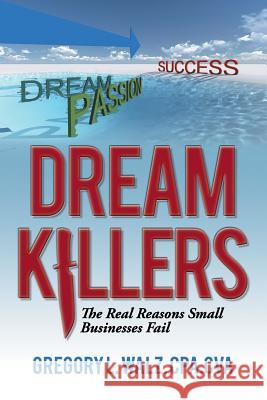 Dream Killers: The Real Reasons Small Businesses Fail Cpa Cva, Gregory L. Walz Cpacva Gregory L. Walz 9781496926791 Authorhouse