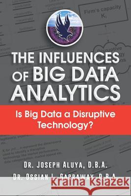 The Influences of Big Data Analytics: Is Big Data a Disruptive Technology? D. B. a. Dr Joseph Aluya Dr Joseph Aluya &. Dr Ossian Garraway 9781496927507 Authorhouse