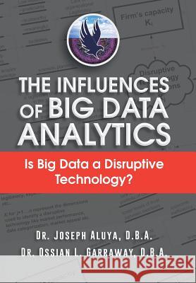 The Influences of Big Data Analytics: Is Big Data a Disruptive Technology? D. B. a. Dr Joseph Aluya Dr Joseph Aluya &. Dr Ossian Garraway 9781496927514 Authorhouse