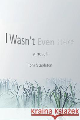 I Wasn't Even Here Tom Stapleton 9781496930286 Authorhouse