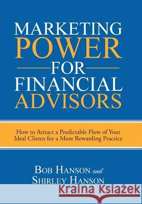 Marketing Power for Financial Advisors: How to Attract a Predictable Flow of Your Ideal Clients for a More Rewarding Practice Hanson, Bob 9781496931771 Authorhouse