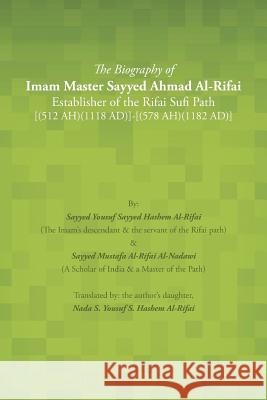 The Biography of Imam Master Sayyed Ahmad Al-Rifai Establisher of the Rifai Sufi Path [(512 Ah)(1118 Ad)]-[(578 Ah)(1182 Ad)] Sayyed Yousuf Sayyed Hashem Al-Rifai 9781496933744