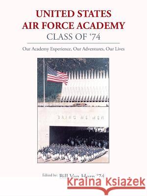 United States Air Force Academy Class of '74: Our Academy Experience, Our Adventures, Our Lives Bill Van Horn 9781496934161