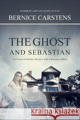 The Ghost and Sebastian: An Unsolved Murder Mystery and a Romantic Ghost Bernice Carstens 9781496934376 Authorhouse