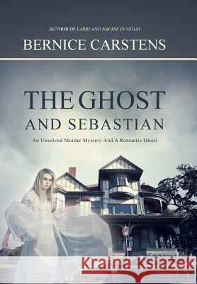 The Ghost and Sebastian: An Unsolved Murder Mystery and a Romantic Ghost Bernice Carstens 9781496934383 Authorhouse