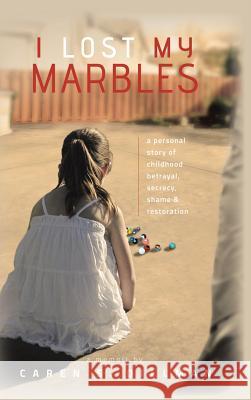 I Lost My Marbles: A Personal Story of Childhood Betrayal, Secrecy, Shame & Restoration. Caren S. Dillman 9781496934680