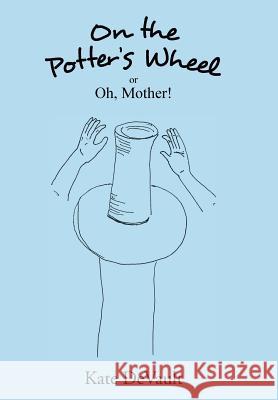On the Potter's Wheel: Or Oh, Mother! Kate DeVault 9781496934796