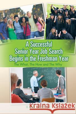 A Successful Senior Year Job Search Begins in the Freshman Year: The What, the How and the Why Bob Roth 9781496937124