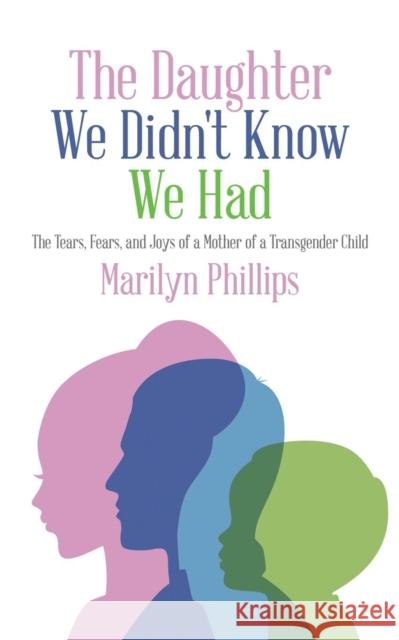 The Daughter We Didn't Know We Had: The Tears, Fears, and Joys of a Mother of a Transgender Child Marilyn Phillips 9781496937407