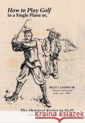 How to Play Golf in a Single Plane: or, The Original Swing in Golf - Learn it, Play it and Score with it! Gaines, Billy J., Sr. 9781496937681