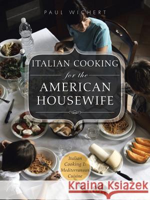 Italian Cooking for the American Housewife: Italian Cooking 1: Mediterranean Cuisine Paul Wichert 9781496937797 Authorhouse