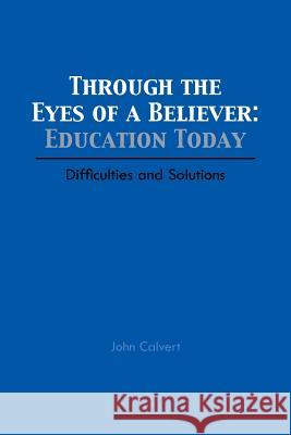 Through the Eyes of a Believer: Education Today: Difficulties and Solutions John Calvert 9781496938749 Authorhouse