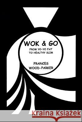 Wok & Go: From Yo-Yo Fat to Healthy Slim Frances Wood-Parker 9781496941688