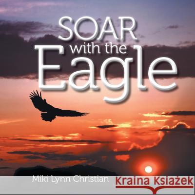 Soar with the Eagle Miki Lynn Christian 9781496943835 Authorhouse