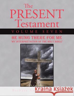 The Present Testament Volume Seven: He Hung There for Me Barbara Ann Mary Mack 9781496953339 Authorhouse