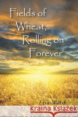 Fields of Wheat, Rolling on Forever Lisa Walsh 9781496954480 Authorhouse