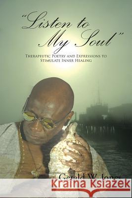 Listen to My Soul: Therapeutic Poetry and Expressions to Stimulate Inner Healing Gerald W. Jones 9781496957429