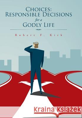 Choices: Responsible Decisions for a Godly Life Robert F. Kirk 9781496959836 Authorhouse