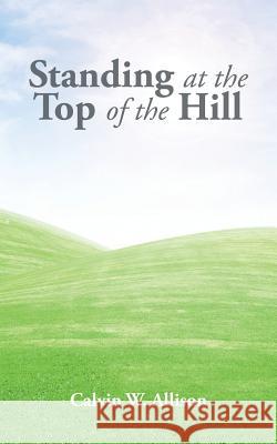 Standing at the Top of the Hill Calvin W. Allison 9781496960412 Authorhouse