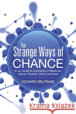 The Strange Ways of Chance: A Lay Guide to Uncertainty in Medicine, Sports, Finance, Crime, and More Edward Beltrami 9781496960481 Authorhouse