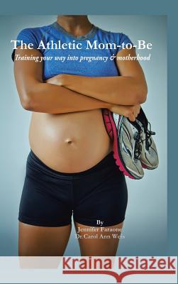 The Athletic Mom-To-Be: Training Your Way Into Pregnancy and Motherhood Jennifer Faraone Dr Carol Ann Weis 9781496961778