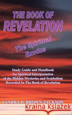 THE BOOK OF REVELATION The Spiritual Exodus: Study Guide and Handbook for Spiritual Interpretation of the Hidden Mysteries and Symbolism Recorded In T Brown-Jackson, Sandra D. 9781496961945