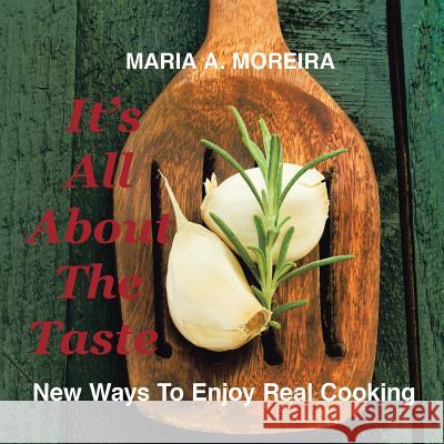 It's All About the Taste: New Ways to Enjoy Real Cooking Moreira, Maria A. 9781496967756 Authorhouse