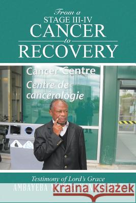 From a Stage III-IV Cancer to Recovery: Testimony of Lord's Grace Muimba-Kankolongo, Ambayeba 9781496968784 Authorhouse