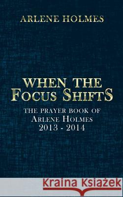 When the Focus Shifts: The Prayer Book of Arlene Holmes 2013 - 2014 Holmes, Arlene 9781496968975