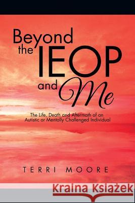 Beyond the IEOP and Me: The Life, Death and Aftermath of an Autistic or Mentally Challenged Individual Moore, Terri 9781496971708 Authorhouse