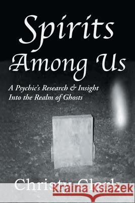 Spirits Among Us: A Psychic's Research & Insight Into the Realm of Ghosts Christy Clark 9781496973665