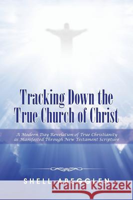 Tracking Down the True Church of Christ: A Modern Day Revelation of True Christianity as Manifested Through New Testament Scripture Abegglen, Shell 9781496973948 Authorhouse