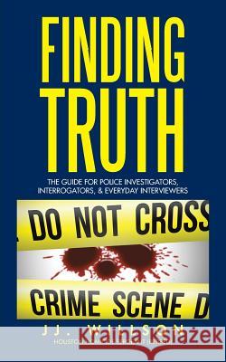 Finding Truth: The Guide for Police Investigators, Interrogators, & Everyday Interviewers Jj Willson 9781496974174 Authorhouse