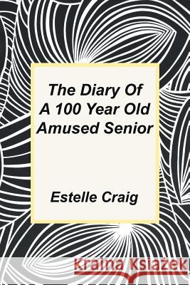 The Diary of a 100 Year Old Amused Senior Estelle Craig 9781496974549 Authorhouse