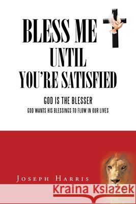 Bless Me Until You'Re Satisfied: God Is the Blesser-God Wants His Blessings to Flow in Our Lives Harris, Joseph 9781496974969