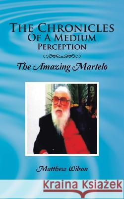 The Chronicles of a Medium Perception: The Amazing Martelo Wilson, Matthew 9781496975188