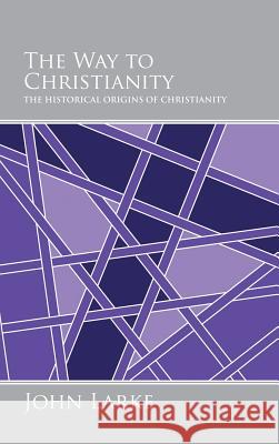 The Way to Christianity: The Historical Origins of Christianity John Larke 9781496978042