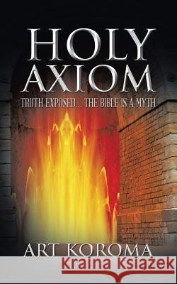 Holy Axiom: Truth Exposed... the Bible Is a Myth Art Koroma 9781496980168